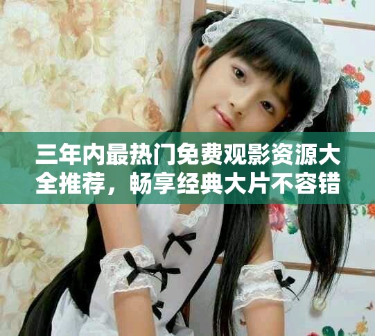 三年內(nèi)最熱門免費觀影資源大全推薦，暢享經(jīng)典大片不容錯過