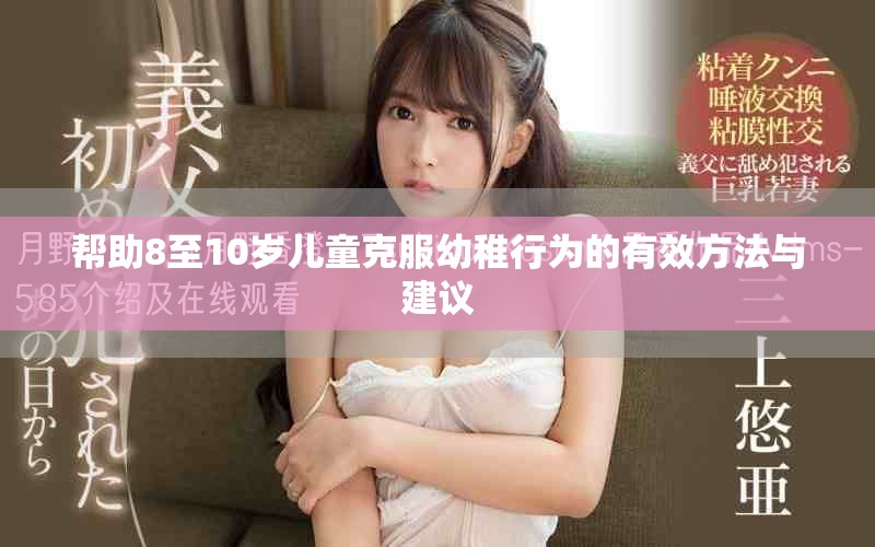幫助8至10歲兒童克服幼稚行為的有效方法與建議