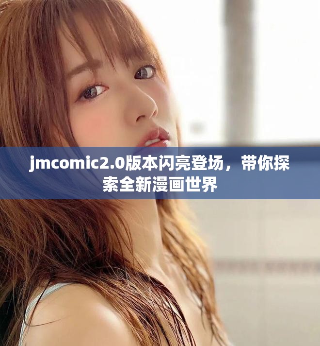 jmcomic2.0版本閃亮登場，帶你探索全新漫畫世界