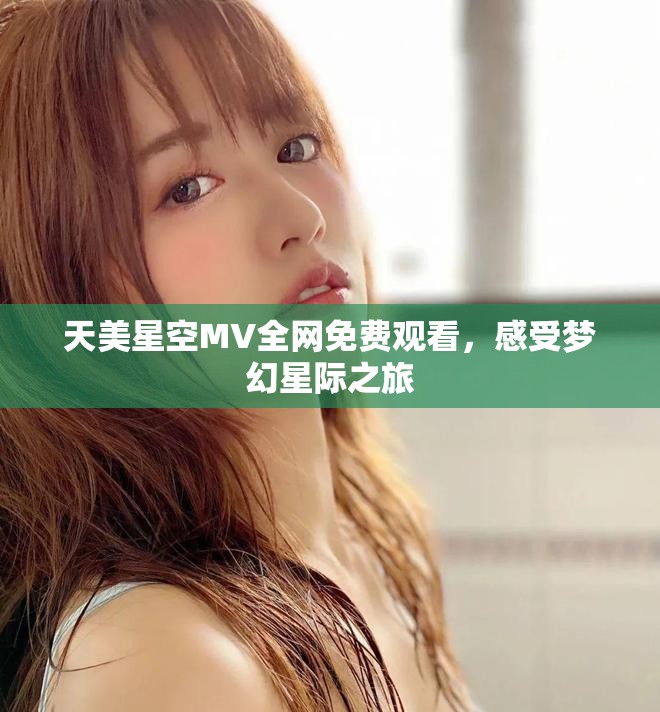 天美星空MV全網免費觀看,感受夢幻星際之旅 天美星空MV全網免費觀看,感受夢幻星際之旅
