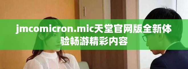 jmcomicron.mic天堂官網(wǎng)版全新體驗(yàn)暢游精彩內(nèi)容 jmcomicron.mic天堂官網(wǎng)版全新體驗(yàn)暢游精彩內(nèi)容