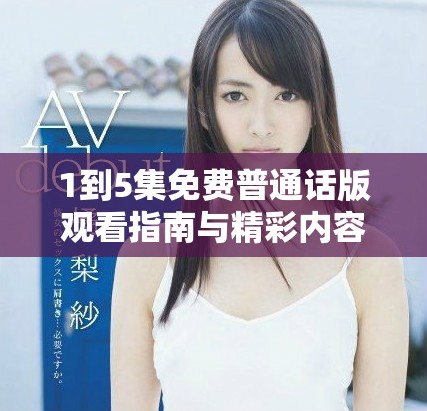 1到5集免費普通話版觀看指南與精彩內容總結 1到5集免費普通話版觀看指南與精彩內容總結