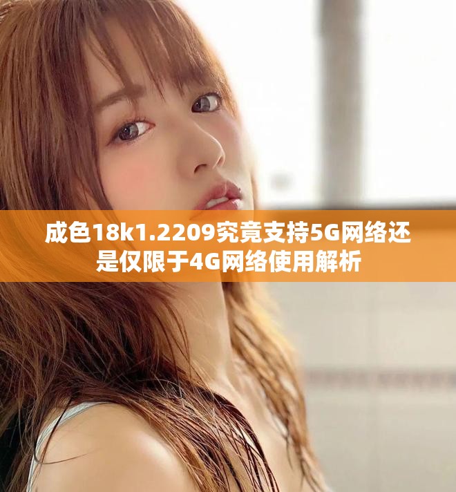 成色18k1.2209究竟支持5G網(wǎng)絡(luò)還是僅限于4G網(wǎng)絡(luò)使用解析