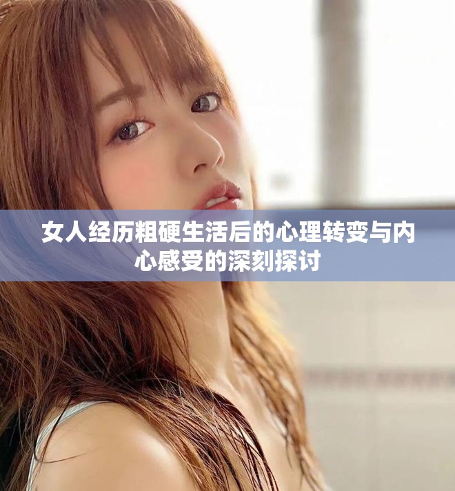 女人經(jīng)歷粗硬生活后的心理轉(zhuǎn)變與內(nèi)心感受的深刻探討