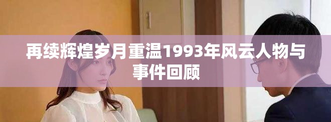 再續(xù)輝煌歲月重溫1993年風(fēng)云人物與事件回顧 再續(xù)輝煌歲月重溫1993年風(fēng)云人物與事件回顧