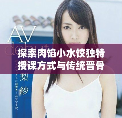 探索肉餡小水餃獨特授課方式與傳統(tǒng)晉骨的結(jié)合