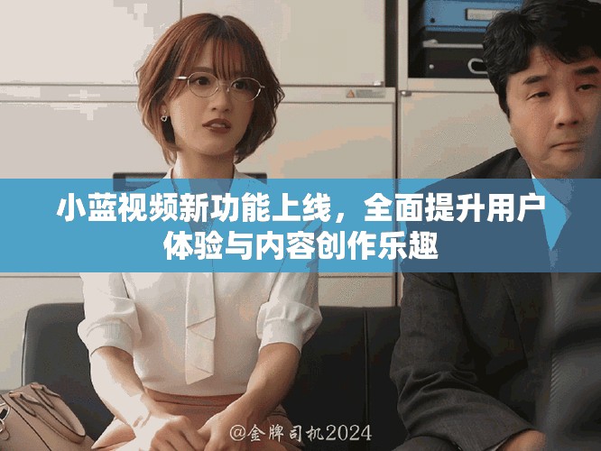 小藍視頻新功能上線,全面提升用戶體驗與內容創作樂趣 小藍視頻新功能上線,全面提升用戶體驗與內容創作樂趣