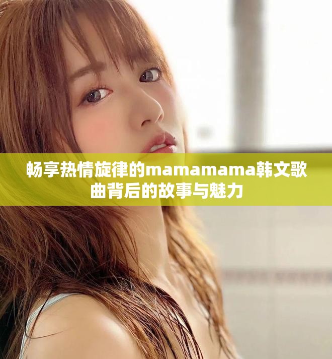 暢享熱情旋律的mamamama韓文歌曲背后的故事與魅力