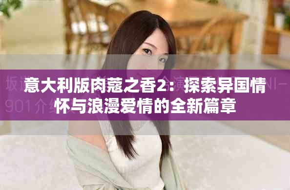意大利版肉蔻之香2:探索異國情懷與浪漫愛情的全新篇章 意大利版肉蔻之香2:探索異國情懷與浪漫愛情的全新篇章