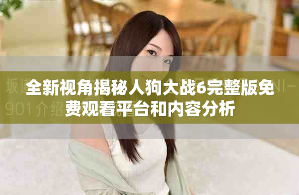 全新視角揭秘人狗大戰(zhàn)6完整版免費(fèi)觀看平臺和內(nèi)容分析 全新視角揭秘人狗大戰(zhàn)6完整版免費(fèi)觀看平臺和內(nèi)容分析