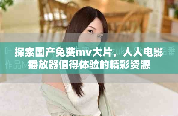 探索國產免費mv大片,人人電影播放器值得體驗的精彩資源 探索國產免費mv大片,人人電影播放器值得體驗的精彩資源