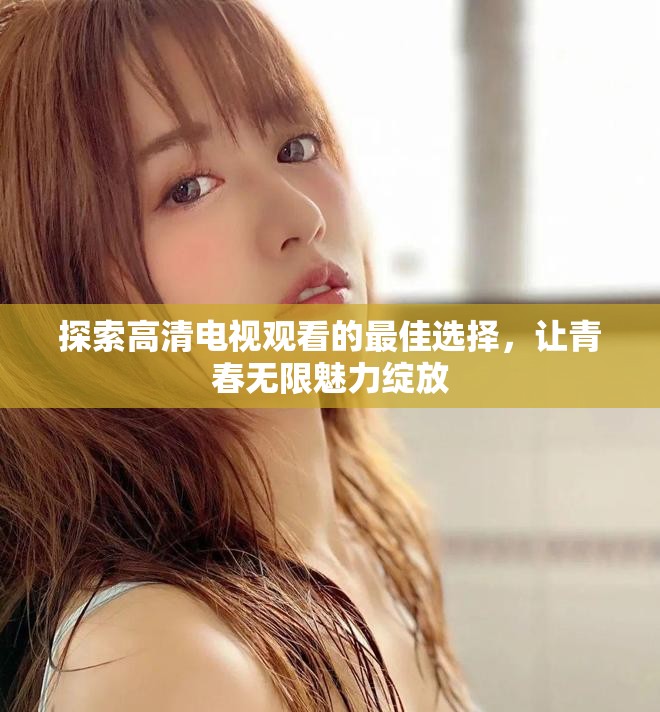 探索高清電視觀看的最佳選擇，讓青春無限魅力綻放