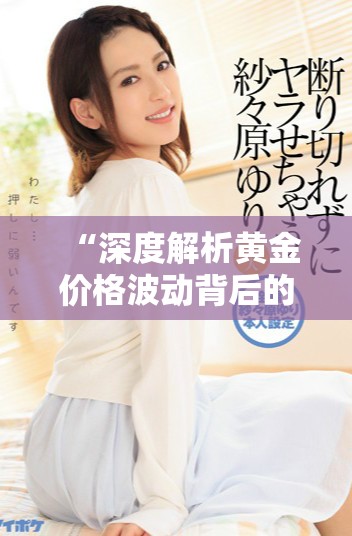 “深度解析黃金價(jià)格波動(dòng)背后的市場(chǎng)因素與未來(lái)走勢(shì)展望”