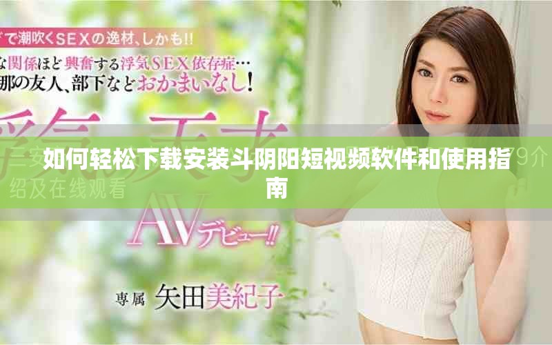 如何輕松下載安裝斗陰陽短視頻軟件和使用指南