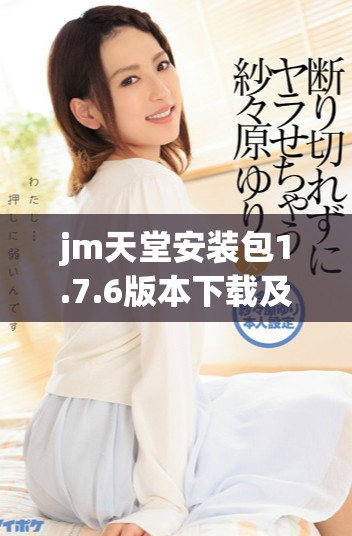 jm天堂安裝包1.7.6版本下載及安裝指南詳解分享