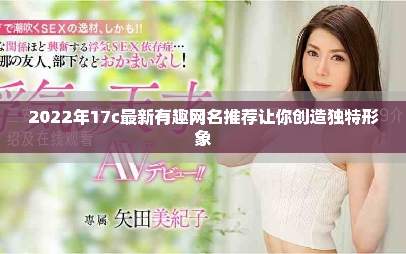 2022年17c最新有趣網名推薦讓你創造獨特形象 2022年17c最新有趣網名推薦讓你創造獨特形象