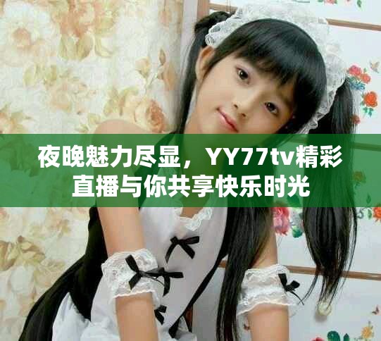 夜晚魅力盡顯,YY77tv精彩直播與你共享快樂時光 夜晚魅力盡顯,YY77tv精彩直播與你共享快樂時光