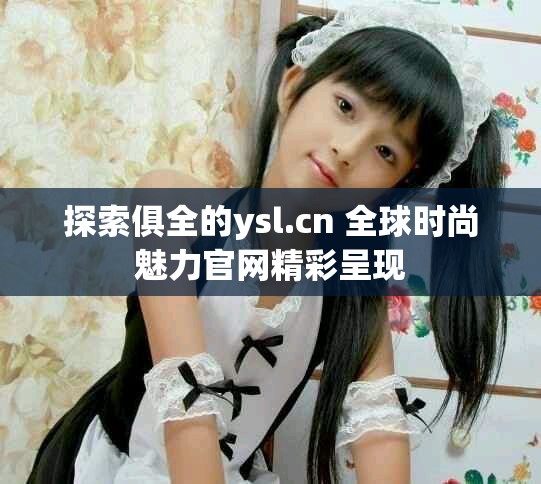 探索俱全的ysl.cn 全球時尚魅力官網精彩呈現