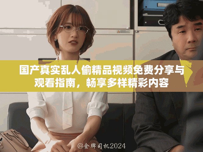 國產真實亂人偷精品視頻免費分享與觀看指南，暢享多樣精彩內容