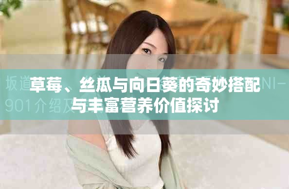 草莓、絲瓜與向日葵的奇妙搭配與豐富營(yíng)養(yǎng)價(jià)值探討