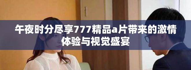 午夜時分盡享777精品a片帶來的激情體驗與視覺盛宴 午夜時分盡享777精品a片帶來的激情體驗與視覺盛宴