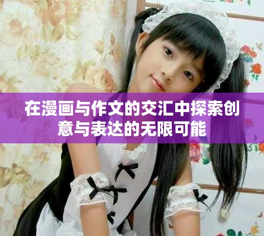 在漫畫與作文的交匯中探索創意與表達的無限可能