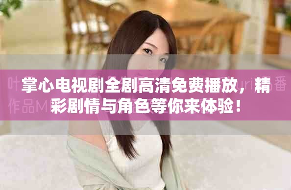 掌心電視劇全劇高清免費播放,精彩劇情與角色等你來體驗! 掌心電視劇全劇高清免費播放,精彩劇情與角色等你來體驗!