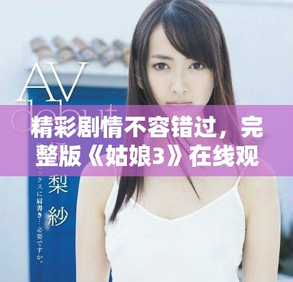 精彩劇情不容錯過,完整版《姑娘3》在線觀看攻略分享 精彩劇情不容錯過,完整版《姑娘3》在線觀看攻略分享