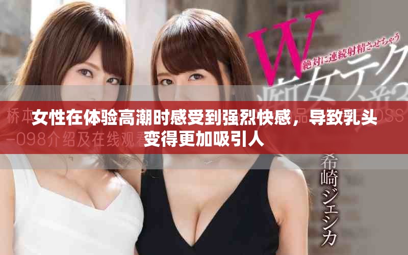 女性在體驗(yàn)高潮時(shí)感受到強(qiáng)烈快感,導(dǎo)致乳頭變得更加吸引人 女性在體驗(yàn)高潮時(shí)感受到強(qiáng)烈快感,導(dǎo)致乳頭變得更加吸引人