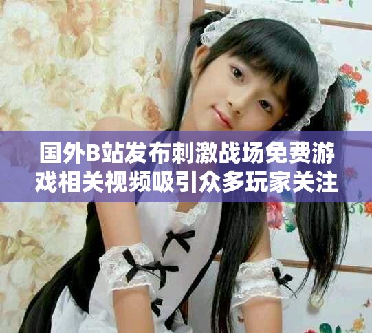 國外B站發布刺激戰場免費游戲相關視頻吸引眾多玩家關注 國外B站發布刺激戰場免費游戲相關視頻吸引眾多玩家關注