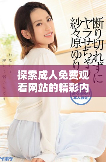 探索成人免費(fèi)觀看網(wǎng)站的精彩內(nèi)容與使用指南 探索成人免費(fèi)觀看網(wǎng)站的精彩內(nèi)容與使用指南