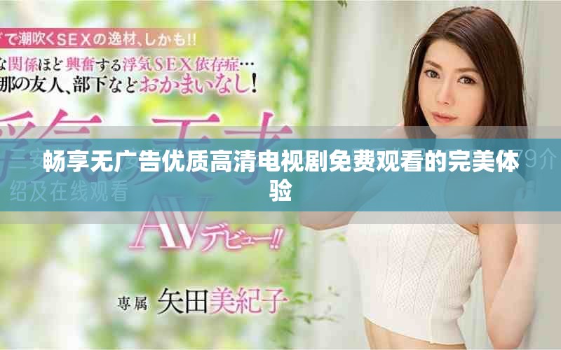 暢享無廣告優(yōu)質(zhì)高清電視劇免費觀看的完美體驗 暢享無廣告優(yōu)質(zhì)高清電視劇免費觀看的完美體驗