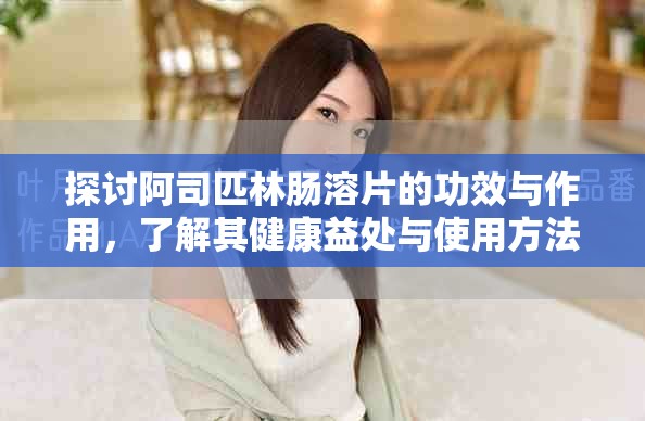 探討阿司匹林腸溶片的功效與作用,了解其健康益處與使用方法 探討阿司匹林腸溶片的功效與作用,了解其健康益處與使用方法