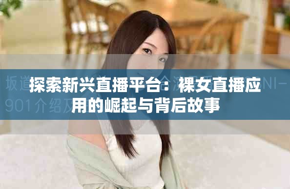 探索新興直播平臺:裸女直播應用的崛起與背后故事 探索新興直播平臺:裸女直播應用的崛起與背后故事
