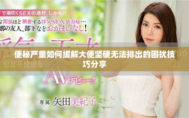 便秘嚴重如何緩解大便堅硬無法排出的困擾技巧分享