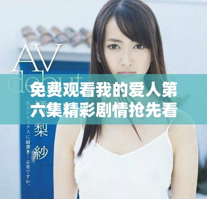 免費觀看我的愛人第六集精彩劇情搶先看，愛情故事引人入勝