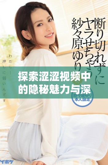 探索澀澀視頻中的隱秘魅力與深層含義，感受視覺新體驗
