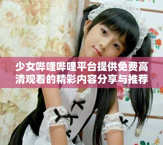 少女嗶哩嗶哩平臺提供免費高清觀看的精彩內容分享與推薦