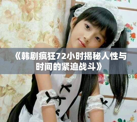 《韓劇瘋狂72小時揭秘人性與時間的緊迫戰(zhàn)斗》 《韓劇瘋狂72小時揭秘人性與時間的緊迫戰(zhàn)斗》