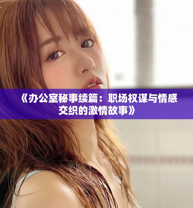《辦公室秘事續篇:職場權謀與情感交織的激情故事》 《辦公室秘事續篇:職場權謀與情感交織的激情故事》