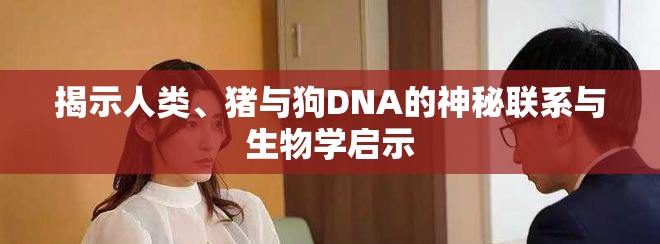 揭示人類、豬與狗DNA的神秘聯系與生物學啟示