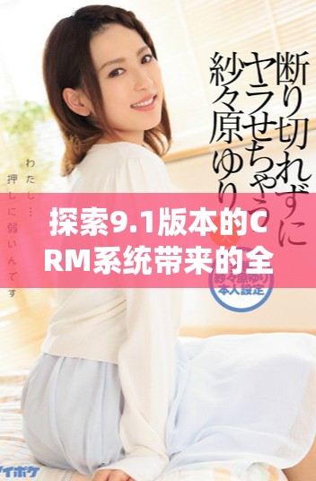 探索9.1版本的CRM系統帶來的全面功能與優化體驗 探索9.1版本的CRM系統帶來的全面功能與優化體驗