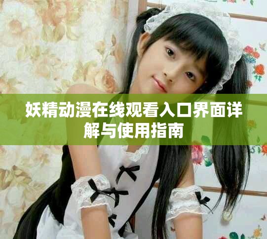 妖精動漫在線觀看入口界面詳解與使用指南