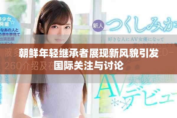 朝鮮年輕繼承者展現(xiàn)新風(fēng)貌引發(fā)國(guó)際關(guān)注與討論