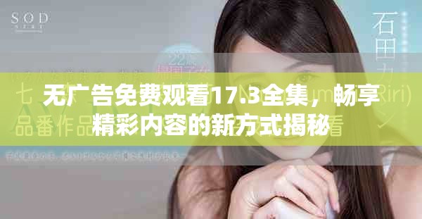 無廣告免費觀看17.3全集,暢享精彩內容的新方式揭秘 無廣告免費觀看17.3全集,暢享精彩內容的新方式揭秘