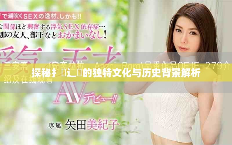 探秘扌喿辶畐的獨特文化與歷史背景解析 探秘扌喿辶畐的獨特文化與歷史背景解析