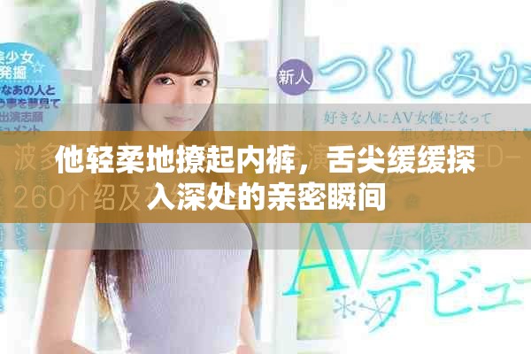 他輕柔地撩起內褲，舌尖緩緩探入深處的親密瞬間