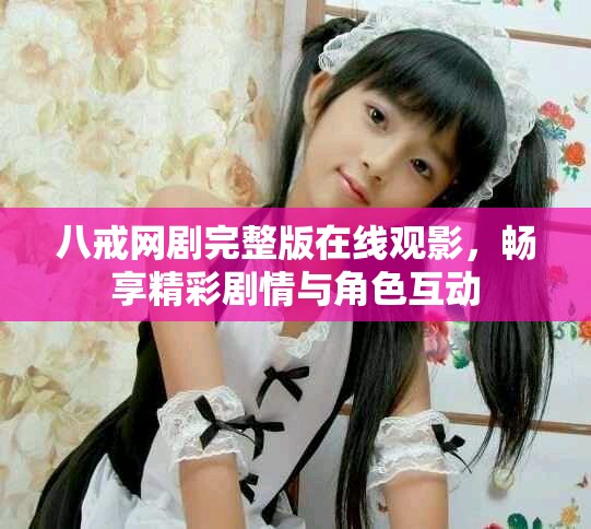 八戒網劇完整版在線觀影，暢享精彩劇情與角色互動