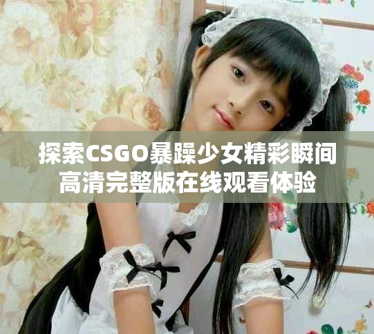 探索CSGO暴躁少女精彩瞬間高清完整版在線觀看體驗