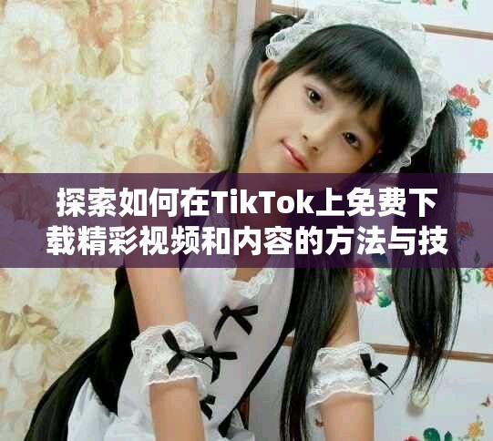 探索如何在TikTok上免費下載精彩視頻和內容的方法與技巧